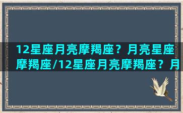 12星座月亮摩羯座？月亮星座 摩羯座/12星座月亮摩羯座？月亮星座 摩羯座-我的网站